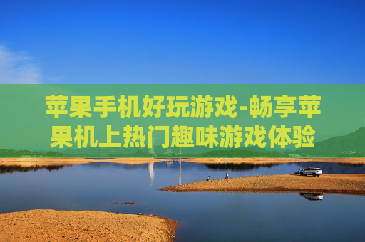 苹果手机好玩游戏-畅享苹果机上热门趣味游戏体验