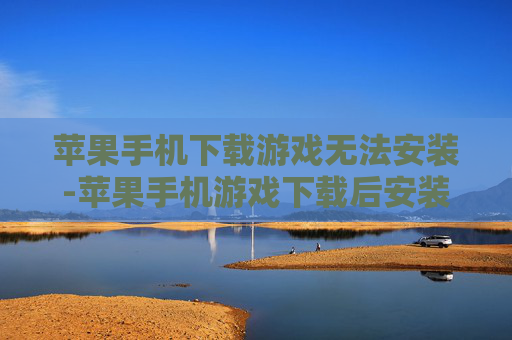 苹果手机下载游戏无法安装-苹果手机游戏下载后安装失败解决要点
