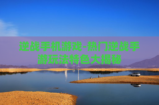 逆战手机游戏-热门逆战手游玩法特色大揭秘