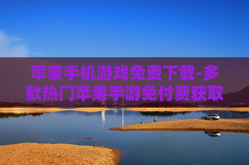 苹果手机游戏免费下载-多款热门苹果手游免付费获取途径