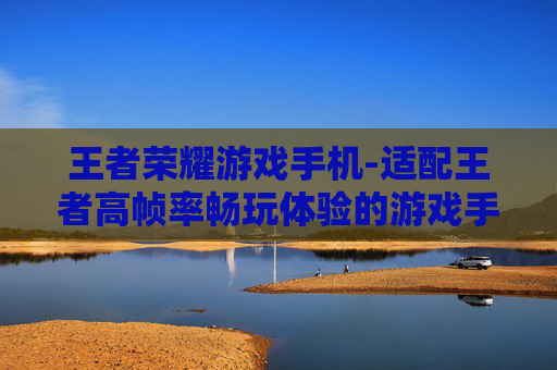 王者荣耀游戏手机-适配王者高帧率畅玩体验的游戏手机