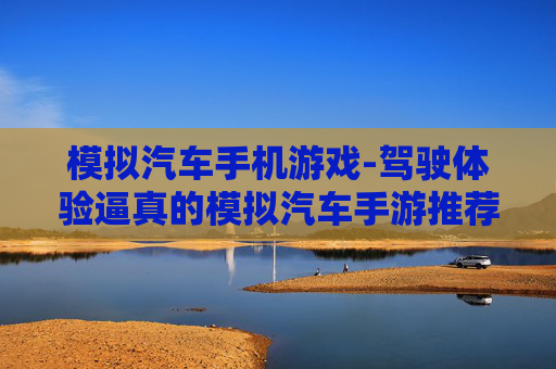 模拟汽车手机游戏-驾驶体验逼真的模拟汽车手游推荐