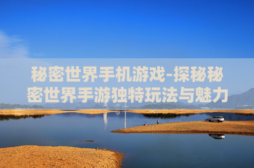 秘密世界手机游戏-探秘秘密世界手游独特玩法与魅力