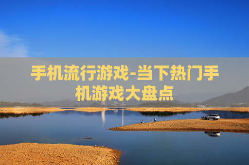 手机流行游戏-当下热门手机游戏大盘点