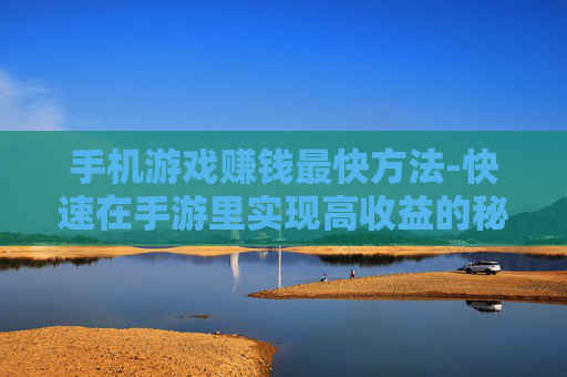 手机游戏赚钱最快方法-快速在手游里实现高收益的秘诀