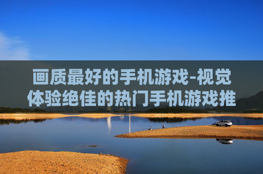 画质最好的手机游戏-视觉体验绝佳的热门手机游戏推荐