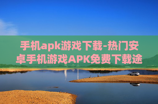 手机apk游戏下载-热门安卓手机游戏APK免费下载途径 手机apk游戏下载-热门安卓手机游戏APK免费下载途径