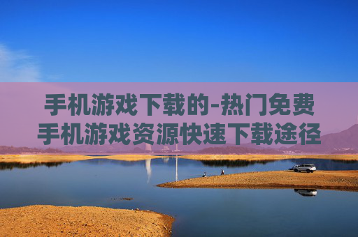 手机游戏下载的-热门免费手机游戏资源快速下载途径