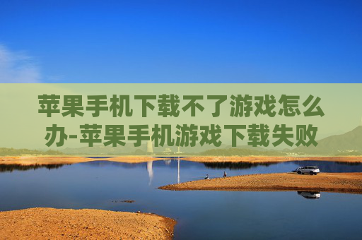苹果手机下载不了游戏怎么办-苹果手机游戏下载失败解决办法