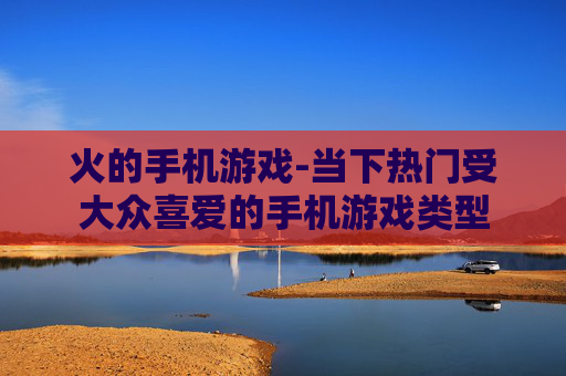 火的手机游戏-当下热门受大众喜爱的手机游戏类型