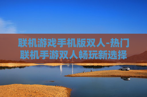 联机游戏手机版双人-热门联机手游双人畅玩新选择