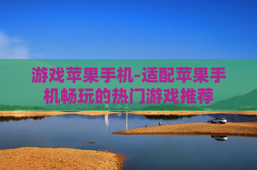 游戏苹果手机-适配苹果手机畅玩的热门游戏推荐