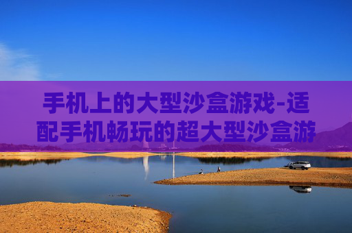 手机上的大型沙盒游戏-适配手机畅玩的超大型沙盒游戏推荐