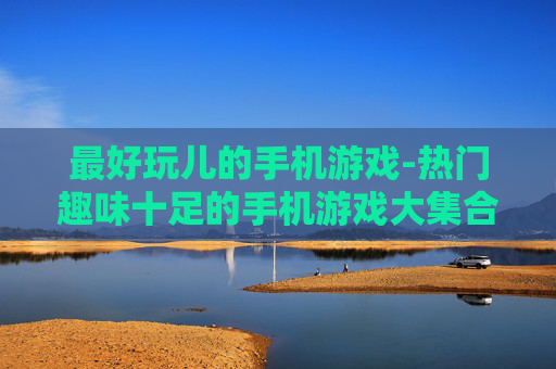 最好玩儿的手机游戏-热门趣味十足的手机游戏大集合