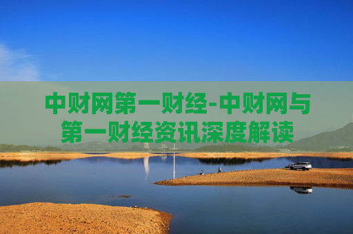 中财网第一财经-中财网与第一财经资讯深度解读