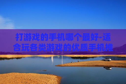 打游戏的手机哪个最好-适合玩各类游戏的优质手机推荐