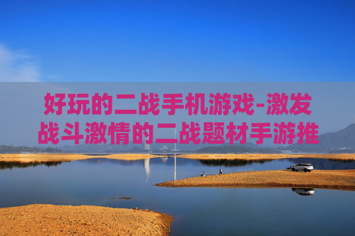好玩的二战手机游戏-激发战斗激情的二战题材手游推荐