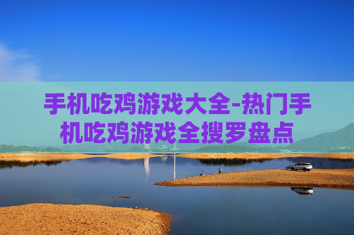 手机吃鸡游戏大全-热门手机吃鸡游戏全搜罗盘点
