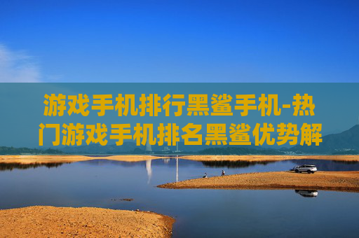 游戏手机排行黑鲨手机-热门游戏手机排名黑鲨优势解析