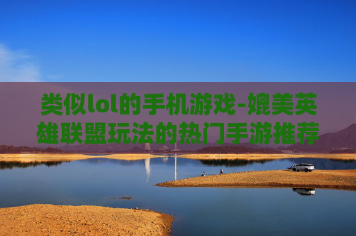 类似lol的手机游戏-媲美英雄联盟玩法的热门手游推荐