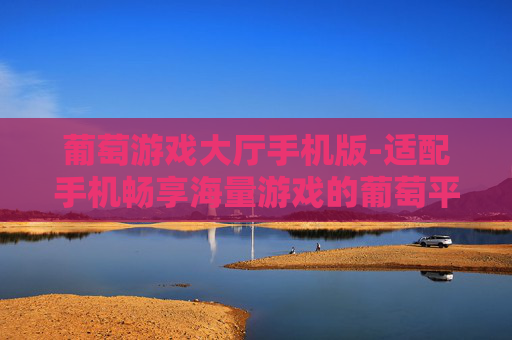葡萄游戏大厅手机版-适配手机畅享海量游戏的葡萄平台
