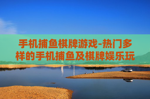 手机捕鱼棋牌游戏-热门多样的手机捕鱼及棋牌娱乐玩法