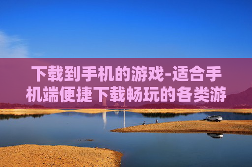 下载到手机的游戏-适合手机端便捷下载畅玩的各类游戏