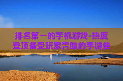 排名第一的手机游戏-热度登顶备受玩家青睐的手游佳作