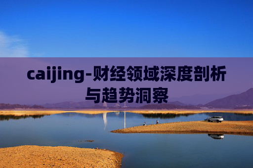 caijing-财经领域深度剖析与趋势洞察