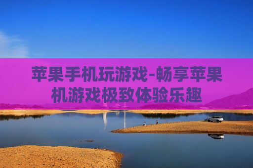 苹果手机玩游戏-畅享苹果机游戏极致体验乐趣