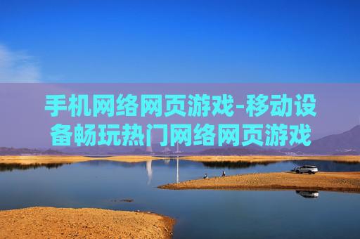 手机网络网页游戏-移动设备畅玩热门网络网页游戏