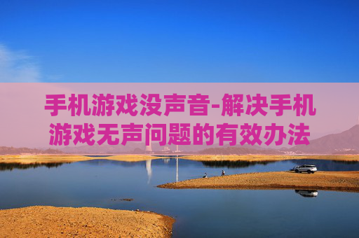 手机游戏没声音-解决手机游戏无声问题的有效办法