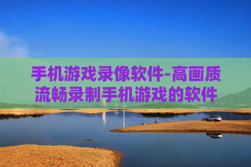 手机游戏录像软件-高画质流畅录制手机游戏的软件