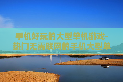 手机好玩的大型单机游戏-热门无需联网的手机大型单机佳作