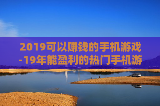 2019可以赚钱的手机游戏-19年能盈利的热门手机游戏推荐