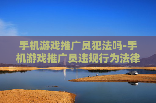 手机游戏推广员犯法吗-手机游戏推广员违规行为法律判定情况