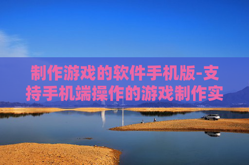 制作游戏的软件手机版-支持手机端操作的游戏制作实用软件