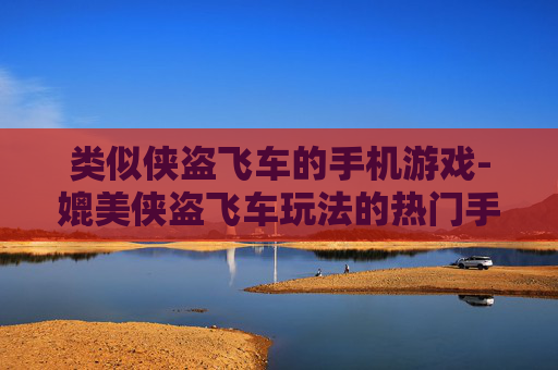 类似侠盗飞车的手机游戏-媲美侠盗飞车玩法的热门手机游戏
