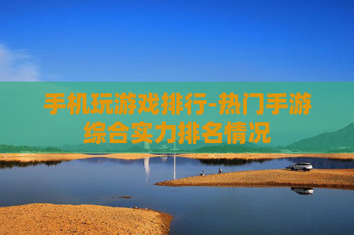 手机玩游戏排行-热门手游综合实力排名情况