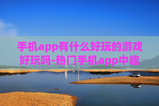 手机app有什么好玩的游戏好玩吗-热门手机app中趣味十足的游戏推荐