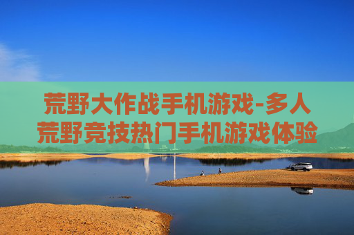 荒野大作战手机游戏-多人荒野竞技热门手机游戏体验