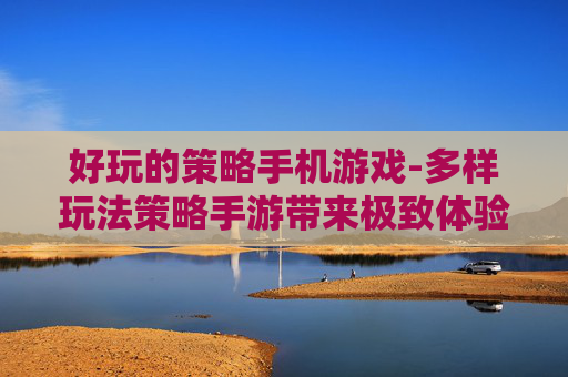 好玩的策略手机游戏-多样玩法策略手游带来极致体验