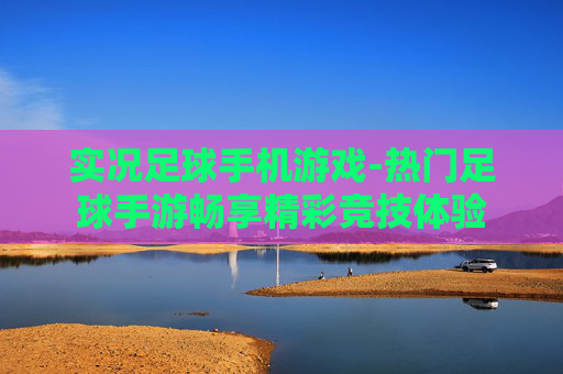 实况足球手机游戏-热门足球手游畅享精彩竞技体验