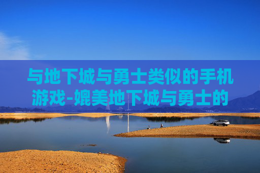 与地下城与勇士类似的手机游戏-媲美地下城与勇士的热门手机游戏推荐