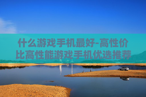 什么游戏手机最好-高性价比高性能游戏手机优选推荐