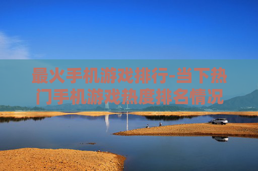 最火手机游戏排行-当下热门手机游戏热度排名情况