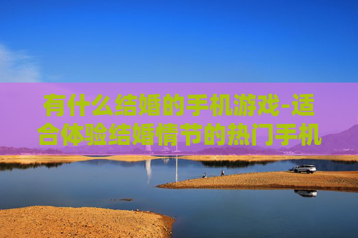 有什么结婚的手机游戏-适合体验结婚情节的热门手机游戏推荐