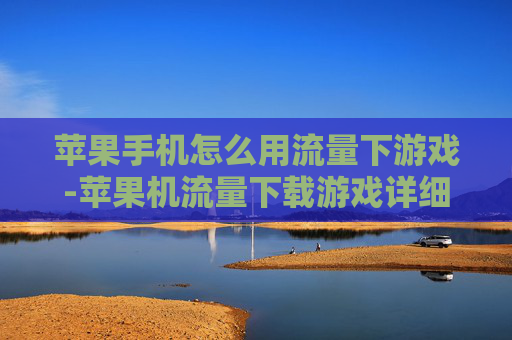 苹果手机怎么用流量下游戏-苹果机流量下载游戏详细操作指南