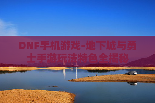 DNF手机游戏-地下城与勇士手游玩法特色全揭秘