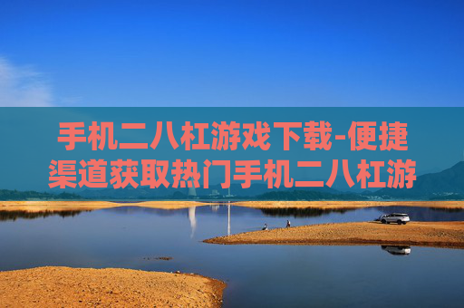 手机二八杠游戏下载-便捷渠道获取热门手机二八杠游戏资源